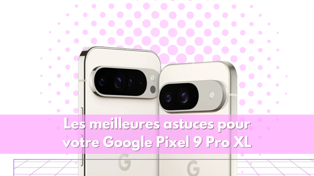Les meilleures astuces pour  votre Google Pixel 9 Pro XL